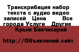 Транскрибация/набор текста с аудио,видео записей › Цена ­ 15 - Все города Услуги » Другие   . Крым,Бахчисарай